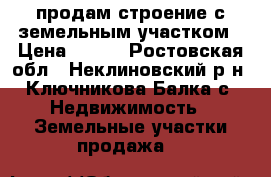 продам строение с земельным участком › Цена ­ 650 - Ростовская обл., Неклиновский р-н, Ключникова Балка с. Недвижимость » Земельные участки продажа   